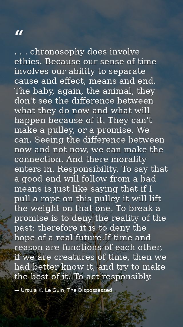 . . . chronosophy does involve ethics. Because our sense of time involves our ability to separate cause and effect, mean — Ursula K. Le Guin, The Dispossessed