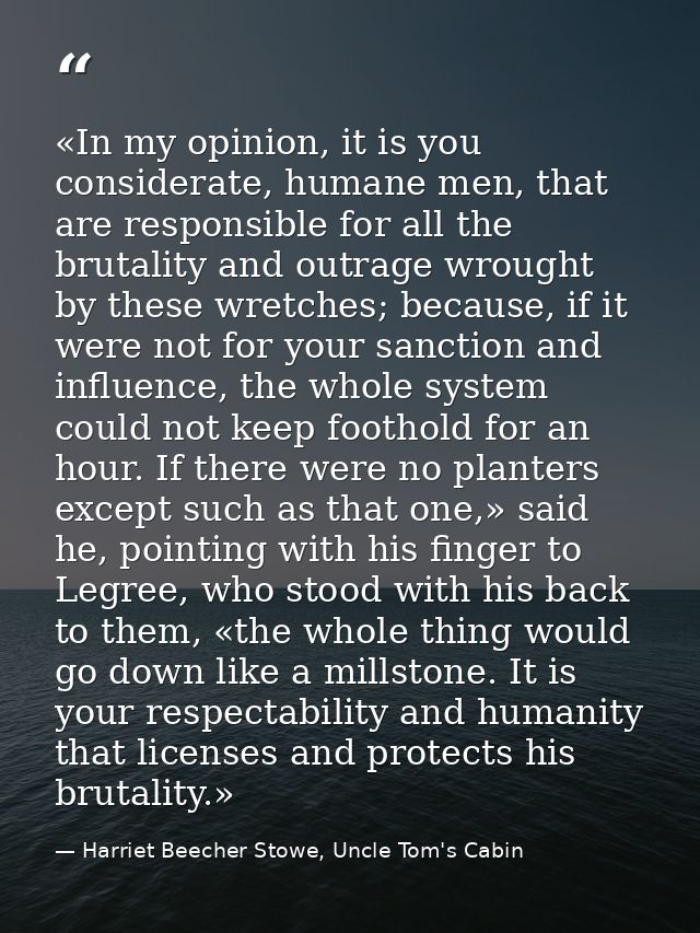 «In my opinion, it is you considerate, humane men, that are responsible for all the brutality and outrage wrought by the — Harriet Beecher Stowe, Uncle Tom's Cabin