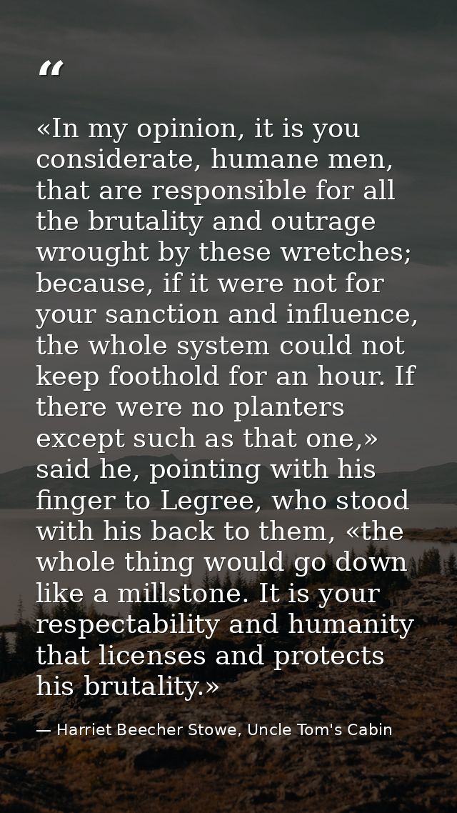 «In my opinion, it is you considerate, humane men, that are responsible for all the brutality and outrage wrought by the — Harriet Beecher Stowe, Uncle Tom's Cabin