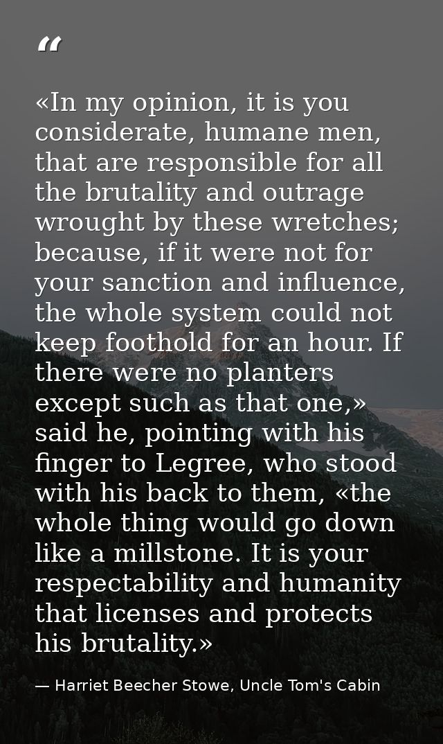 «In my opinion, it is you considerate, humane men, that are responsible for all the brutality and outrage wrought by the — Harriet Beecher Stowe, Uncle Tom's Cabin