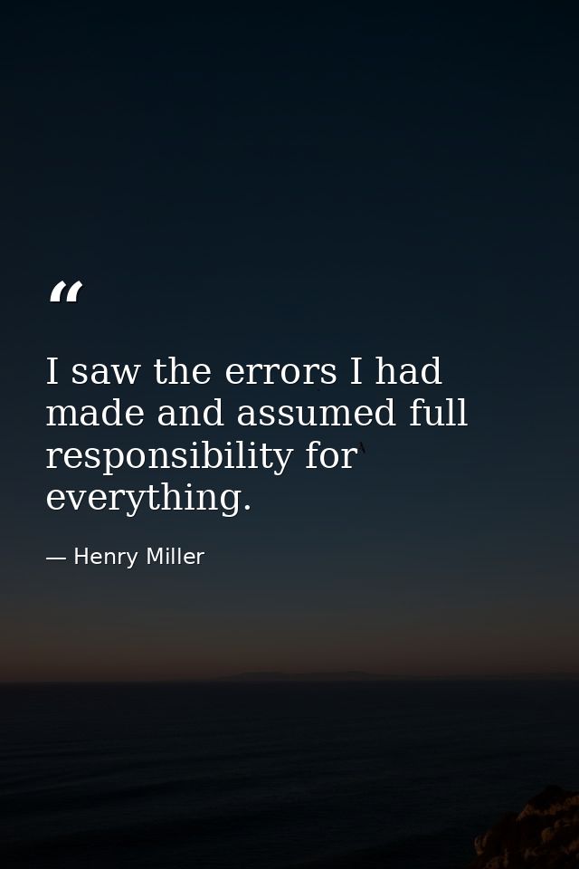 I saw the errors I had made and assumed full responsibility for everything. — Henry Miller