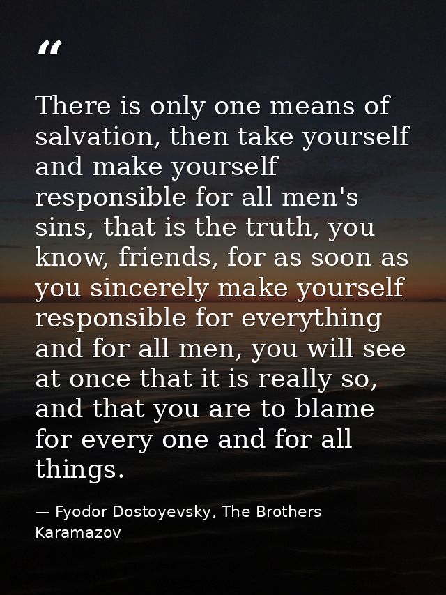 There is only one means of salvation, then take yourself and make yourself responsible for all men's sins, that is the t — Fyodor Dostoyevsky, The Brothers Karamazov