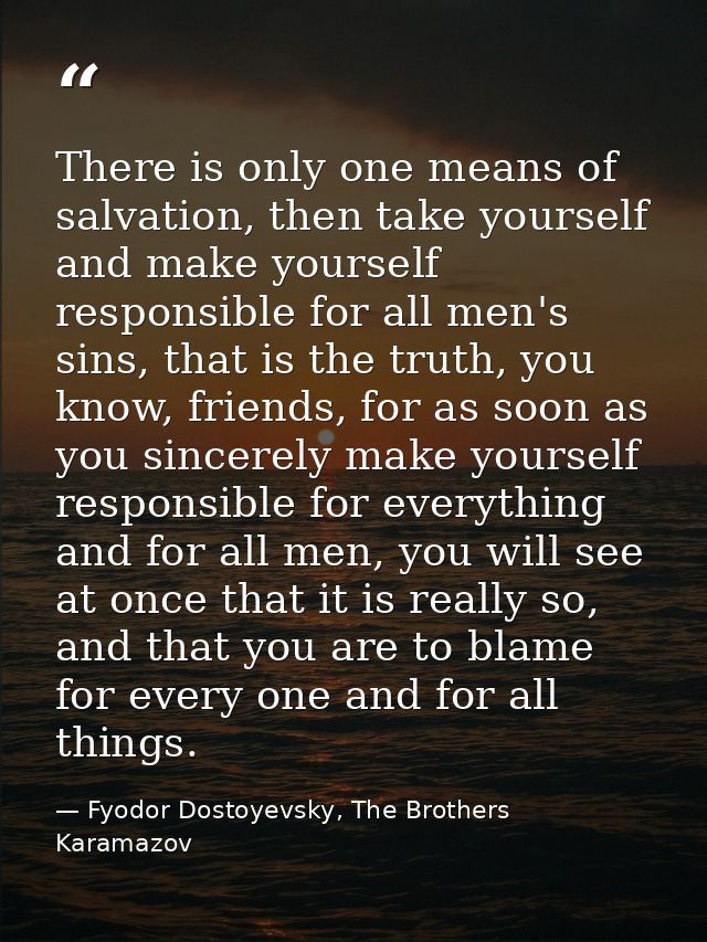 There is only one means of salvation, then take yourself and make yourself responsible for all men's sins, that is the t — Fyodor Dostoyevsky, The Brothers Karamazov