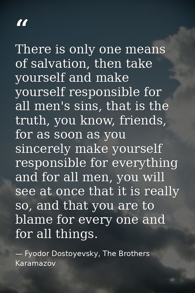 There is only one means of salvation, then take yourself and make yourself responsible for all men's sins, that is the t — Fyodor Dostoyevsky, The Brothers Karamazov