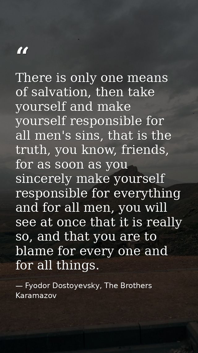 There is only one means of salvation, then take yourself and make yourself responsible for all men's sins, that is the t — Fyodor Dostoyevsky, The Brothers Karamazov