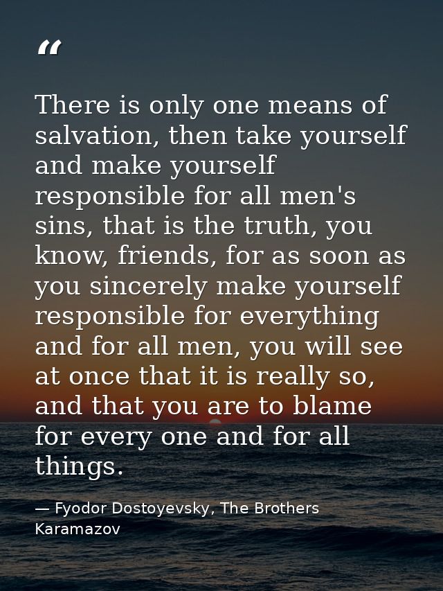 There is only one means of salvation, then take yourself and make yourself responsible for all men's sins, that is the t — Fyodor Dostoyevsky, The Brothers Karamazov