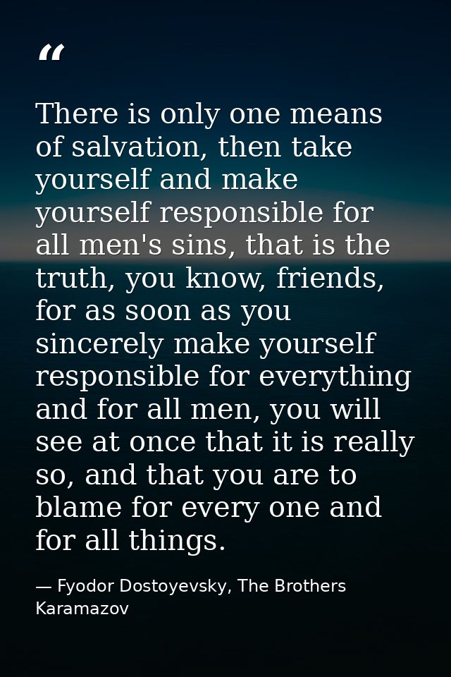 There is only one means of salvation, then take yourself and make yourself responsible for all men's sins, that is the t — Fyodor Dostoyevsky, The Brothers Karamazov