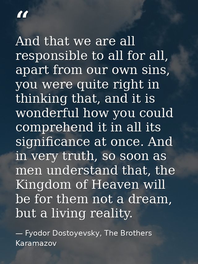 And that we are all responsible to all for all, apart from our own sins, you were quite right in thinking that, and it i — Fyodor Dostoyevsky, The Brothers Karamazov
