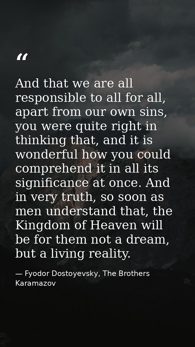 And that we are all responsible to all for all, apart from our own sins, you were quite right in thinking that, and it i — Fyodor Dostoyevsky, The Brothers Karamazov