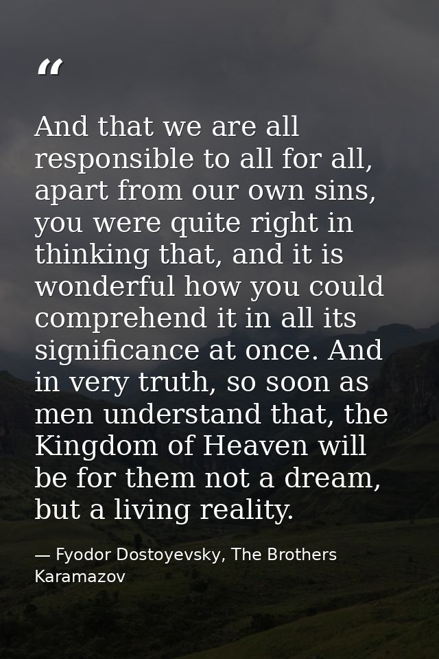 And that we are all responsible to all for all, apart from our own sins, you were quite right in thinking that, and it i — Fyodor Dostoyevsky, The Brothers Karamazov