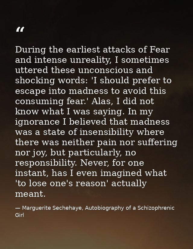 During the earliest attacks of Fear and intense unreality, I sometimes uttered these unconscious and shocking words: 'I  — Marguerite Sechehaye, Autobiography of a Schizophrenic Girl