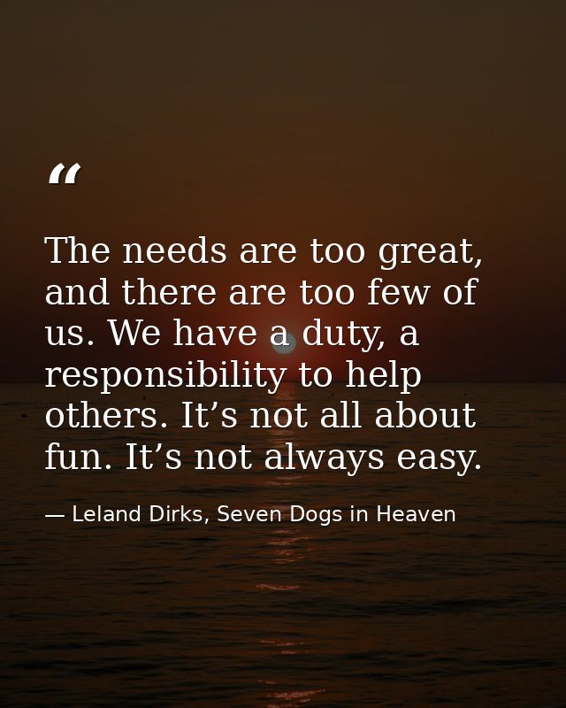 The needs are too great, and there are too few of us. We have a duty, a responsibility to help others. It’s not all abou — Leland Dirks, Seven Dogs in Heaven