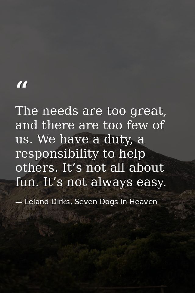 The needs are too great, and there are too few of us. We have a duty, a responsibility to help others. It’s not all abou — Leland Dirks, Seven Dogs in Heaven