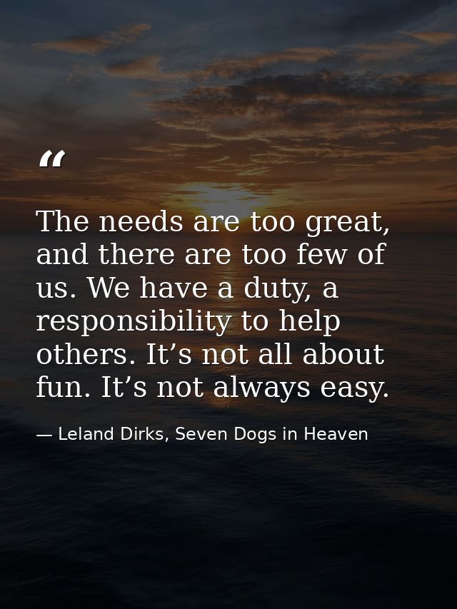 The needs are too great, and there are too few of us. We have a duty, a responsibility to help others. It’s not all abou — Leland Dirks, Seven Dogs in Heaven