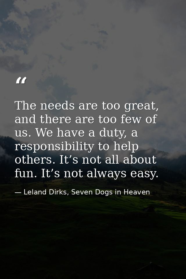 The needs are too great, and there are too few of us. We have a duty, a responsibility to help others. It’s not all abou — Leland Dirks, Seven Dogs in Heaven