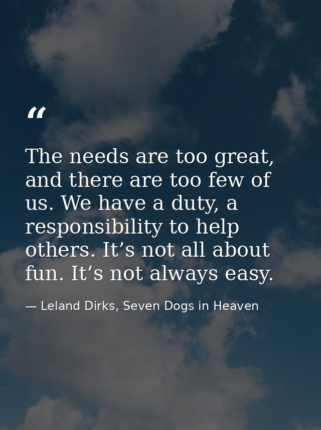 The needs are too great, and there are too few of us. We have a duty, a responsibility to help others. It’s not all abou — Leland Dirks, Seven Dogs in Heaven
