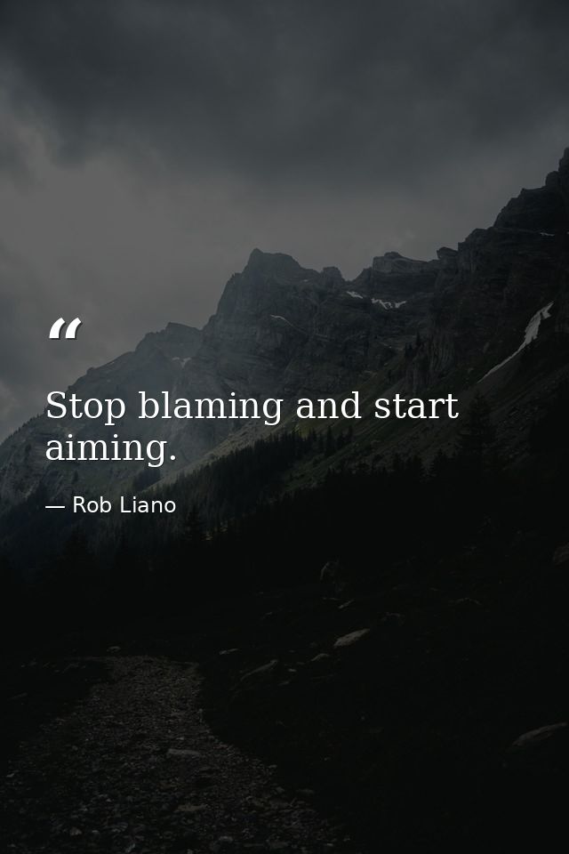 Stop blaming and start aiming. — Rob Liano