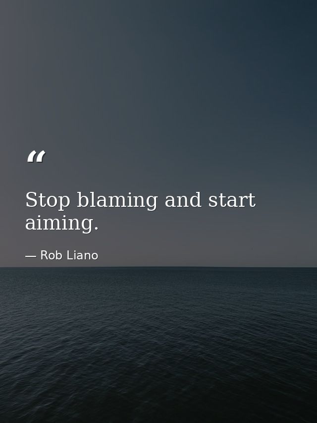 Stop blaming and start aiming. — Rob Liano