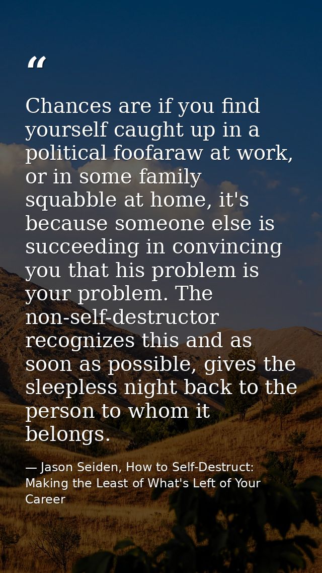Chances are if you find yourself caught up in a political foofaraw at work, or in some family squabble at home, it's bec — Jason Seiden, How to Self-Destruct: Making the Least of What's Left of Your Career