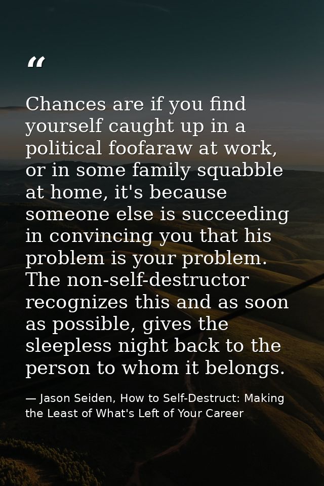 Chances are if you find yourself caught up in a political foofaraw at work, or in some family squabble at home, it's bec — Jason Seiden, How to Self-Destruct: Making the Least of What's Left of Your Career