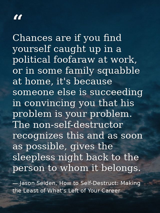 Chances are if you find yourself caught up in a political foofaraw at work, or in some family squabble at home, it's bec — Jason Seiden, How to Self-Destruct: Making the Least of What's Left of Your Career