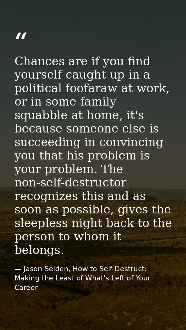 Chances are if you find yourself caught up in a political foofaraw at work, or in some family squabble at home, it's bec — Jason Seiden, How to Self-Destruct: Making the Least of What's Left of Your Career