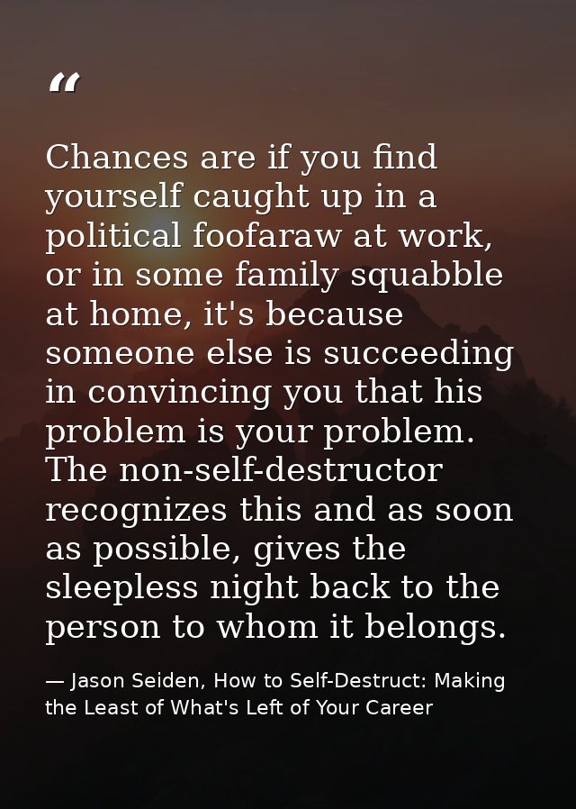 Chances are if you find yourself caught up in a political foofaraw at work, or in some family squabble at home, it's bec — Jason Seiden, How to Self-Destruct: Making the Least of What's Left of Your Career