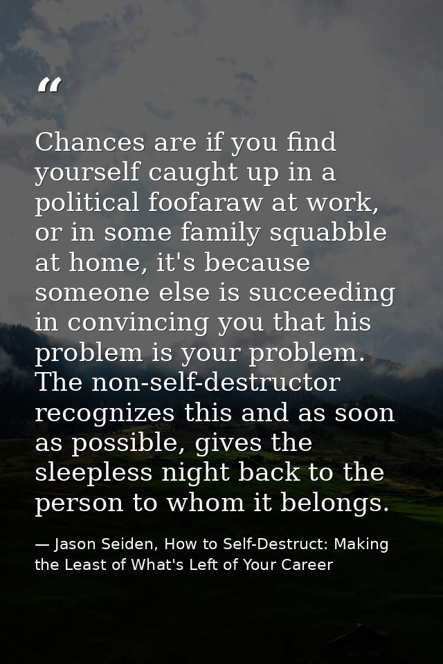 Chances are if you find yourself caught up in a political foofaraw at work, or in some family squabble at home, it's bec — Jason Seiden, How to Self-Destruct: Making the Least of What's Left of Your Career