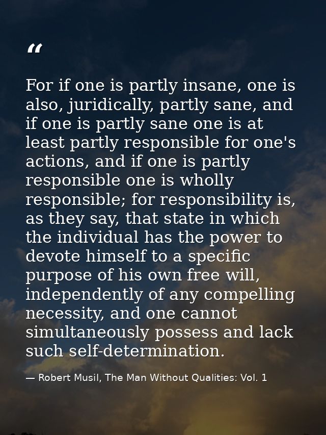 For if one is partly insane, one is also, juridically, partly sane, and if one is partly sane one is at least partly res — Robert Musil, The Man Without Qualities: Vol. 1
