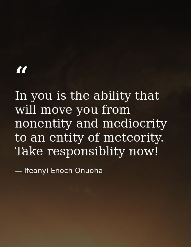 In you is the ability that will move you from nonentity and mediocrity to an entity of meteority. Take responsiblity now — Ifeanyi Enoch Onuoha