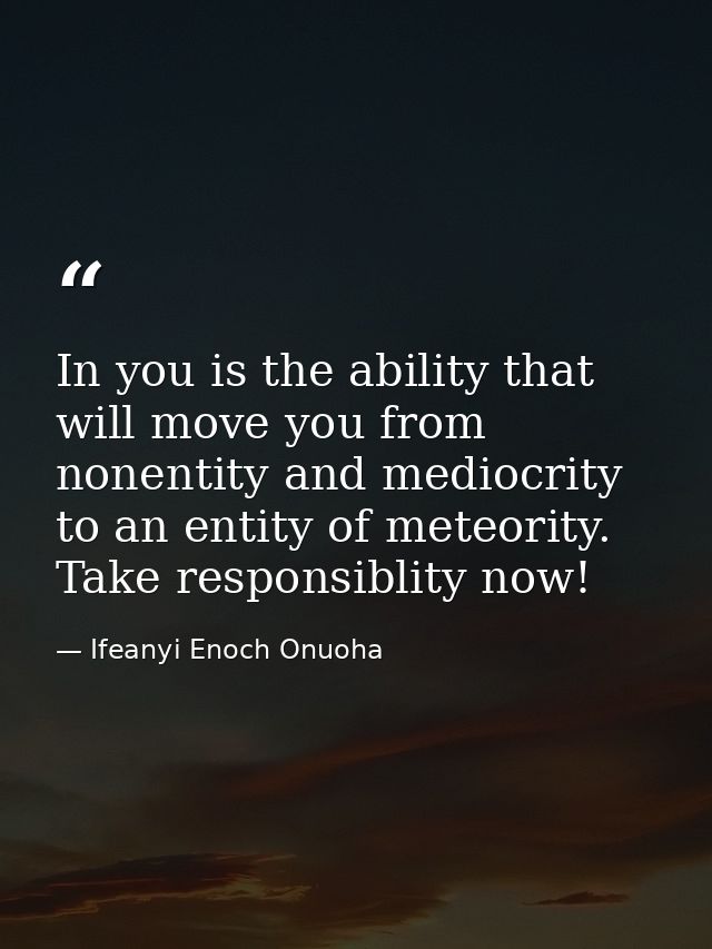 In you is the ability that will move you from nonentity and mediocrity to an entity of meteority. Take responsiblity now — Ifeanyi Enoch Onuoha