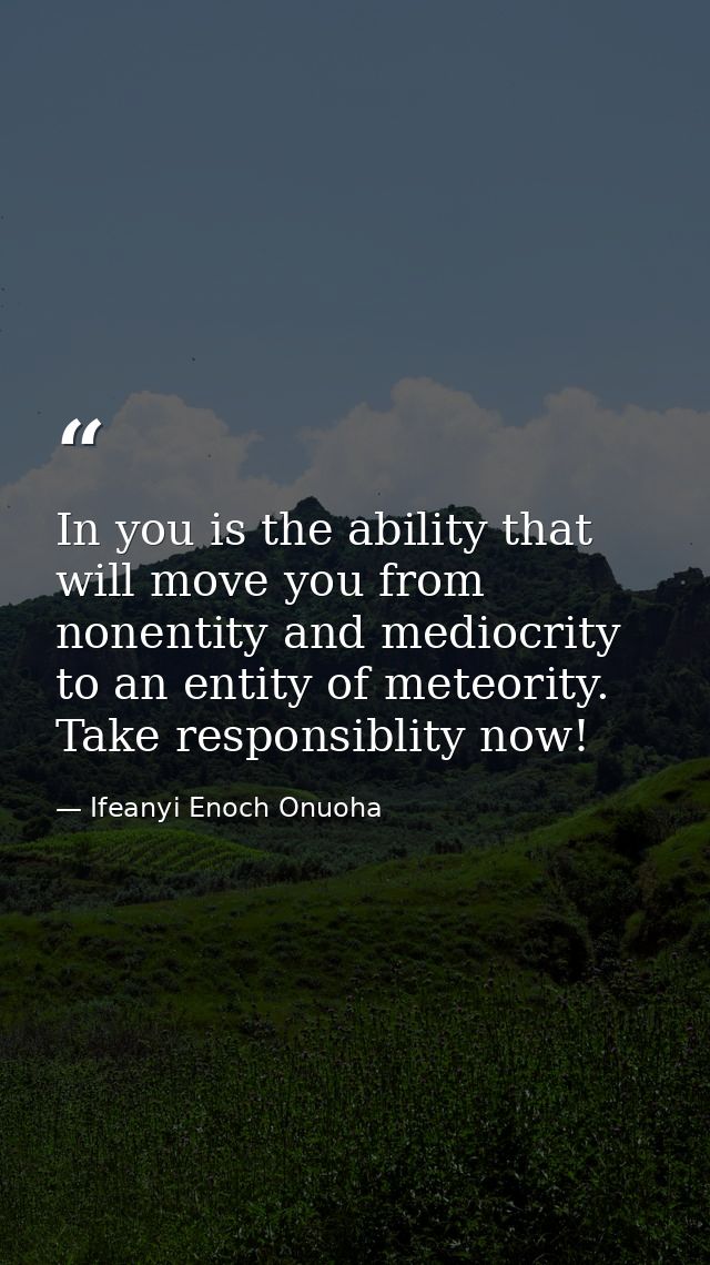 In you is the ability that will move you from nonentity and mediocrity to an entity of meteority. Take responsiblity now — Ifeanyi Enoch Onuoha