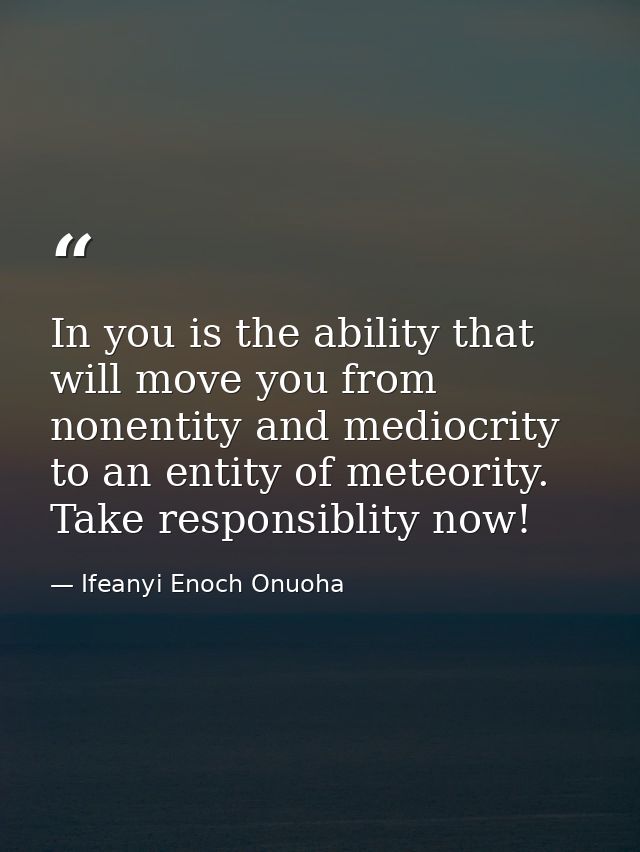 In you is the ability that will move you from nonentity and mediocrity to an entity of meteority. Take responsiblity now — Ifeanyi Enoch Onuoha