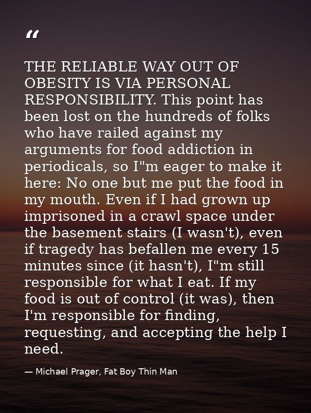 THE RELIABLE WAY OUT OF OBESITY IS VIA PERSONAL RESPONSIBILITY. This point has been lost on the hundreds of folks who ha — Michael Prager, Fat Boy Thin Man