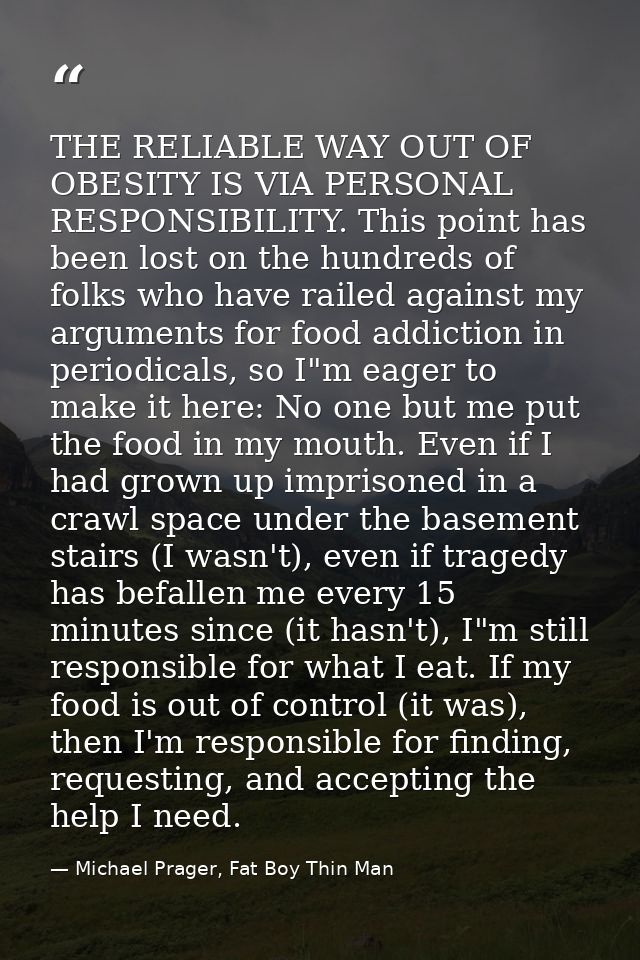 THE RELIABLE WAY OUT OF OBESITY IS VIA PERSONAL RESPONSIBILITY. This point has been lost on the hundreds of folks who ha — Michael Prager, Fat Boy Thin Man