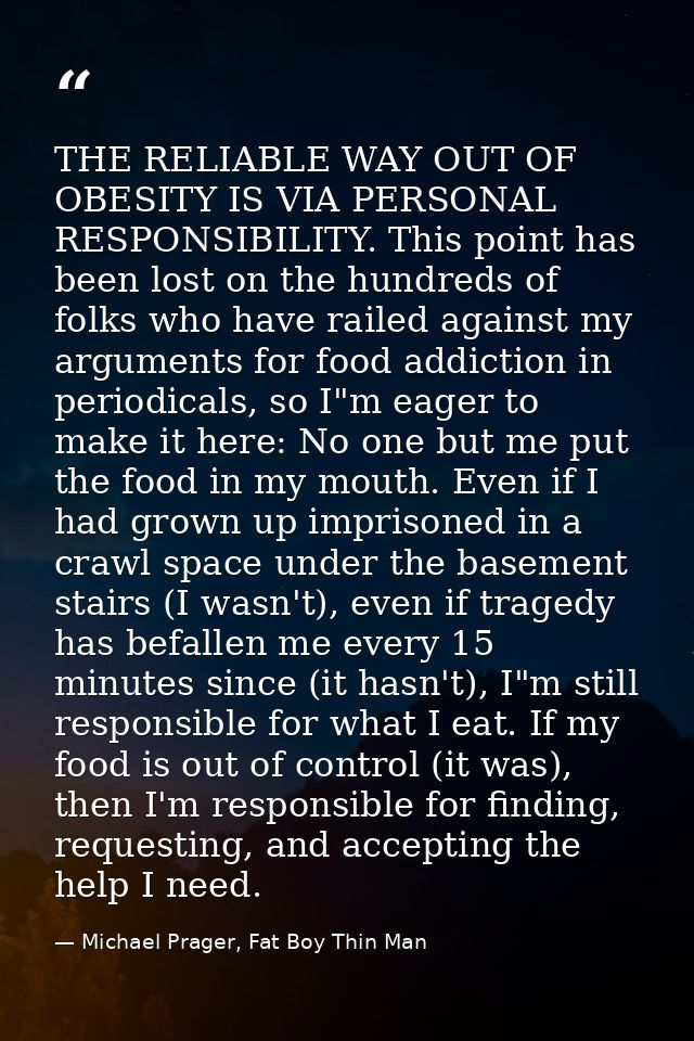 THE RELIABLE WAY OUT OF OBESITY IS VIA PERSONAL RESPONSIBILITY. This point has been lost on the hundreds of folks who ha — Michael Prager, Fat Boy Thin Man