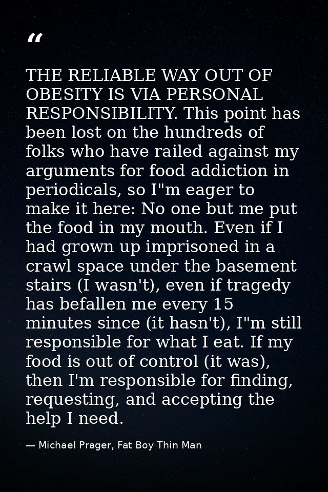 THE RELIABLE WAY OUT OF OBESITY IS VIA PERSONAL RESPONSIBILITY. This point has been lost on the hundreds of folks who ha — Michael Prager, Fat Boy Thin Man