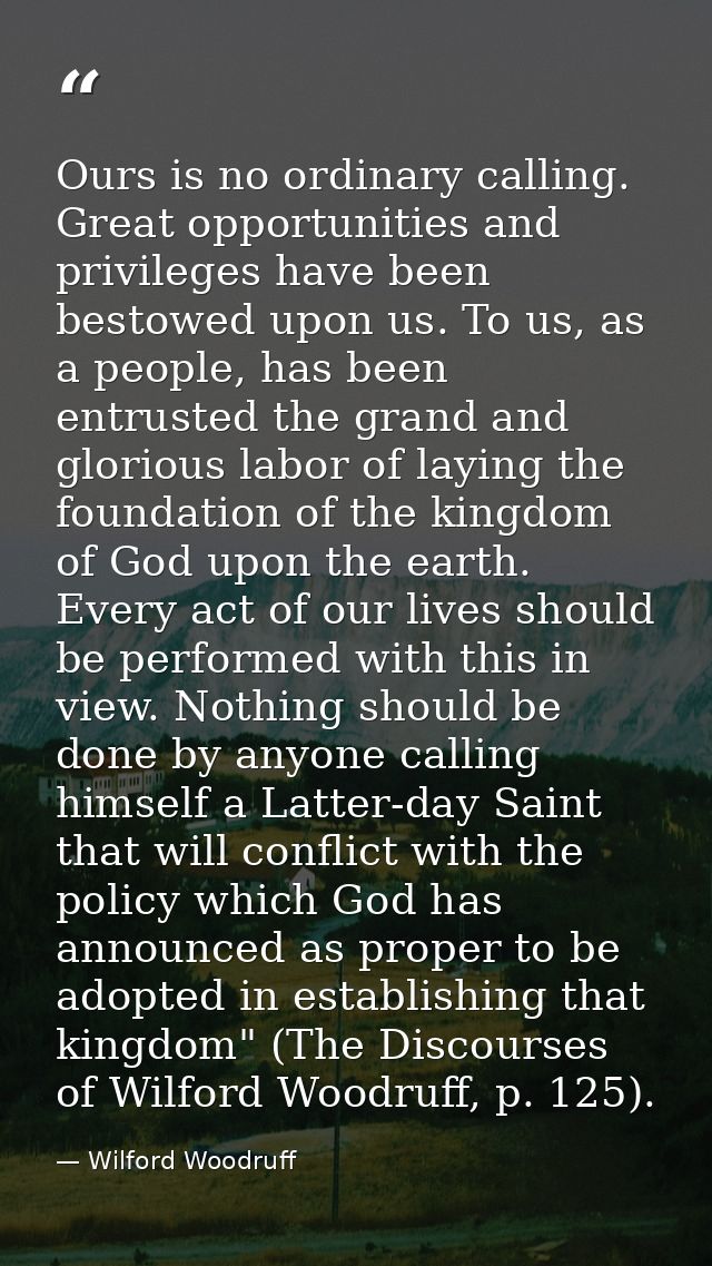 Ours is no ordinary calling. Great opportunities and privileges have been bestowed upon us. To us, as a people, has been — Wilford Woodruff