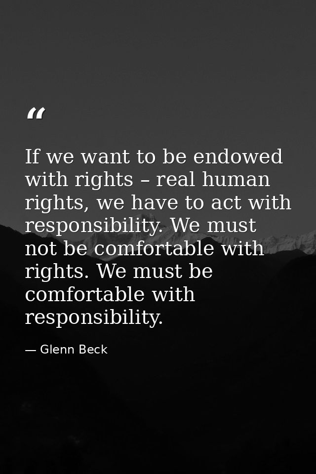 If we want to be endowed with rights – real human rights, we have to act with responsibility. We must not be comfortable — Glenn Beck