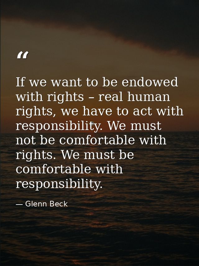 If we want to be endowed with rights – real human rights, we have to act with responsibility. We must not be comfortable — Glenn Beck