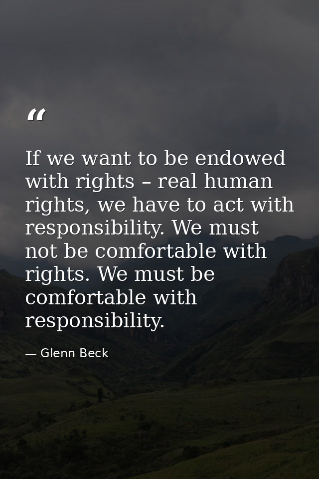 If we want to be endowed with rights – real human rights, we have to act with responsibility. We must not be comfortable — Glenn Beck