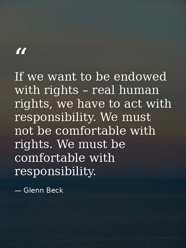 If we want to be endowed with rights – real human rights, we have to act with responsibility. We must not be comfortable — Glenn Beck