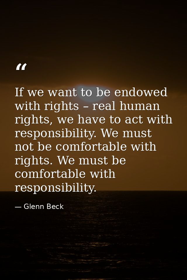 If we want to be endowed with rights – real human rights, we have to act with responsibility. We must not be comfortable — Glenn Beck