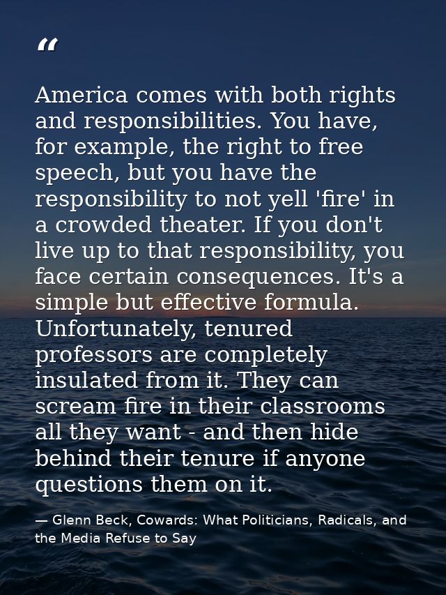 America comes with both rights and responsibilities. You have, for example, the right to free speech, but you have the r — Glenn Beck, Cowards: What Politicians, Radicals, and the Media Refuse to Say