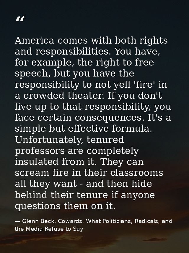 America comes with both rights and responsibilities. You have, for example, the right to free speech, but you have the r — Glenn Beck, Cowards: What Politicians, Radicals, and the Media Refuse to Say