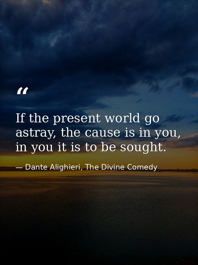 If the present world go astray, the cause is in you, in you it is to be sought. — Dante Alighieri, The Divine Comedy