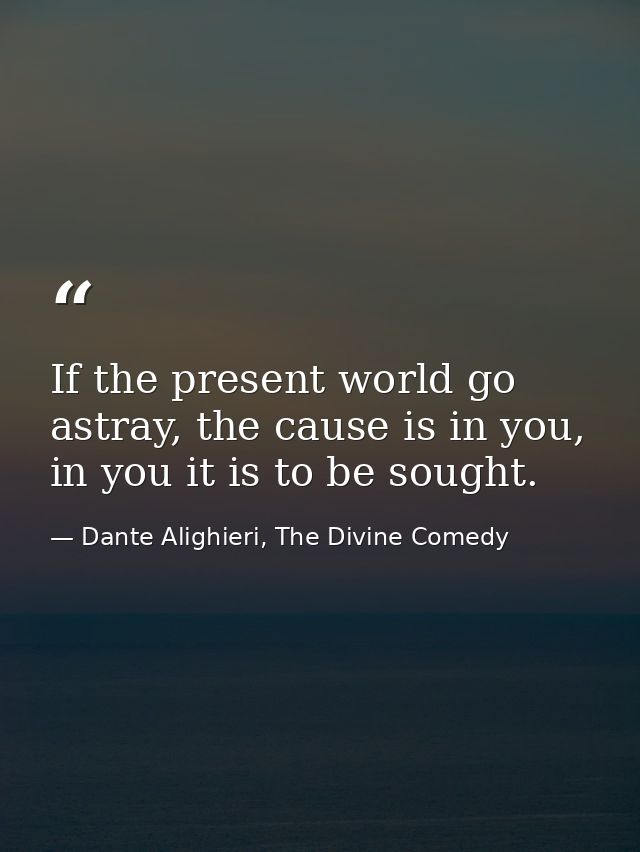 If the present world go astray, the cause is in you, in you it is to be sought. — Dante Alighieri, The Divine Comedy