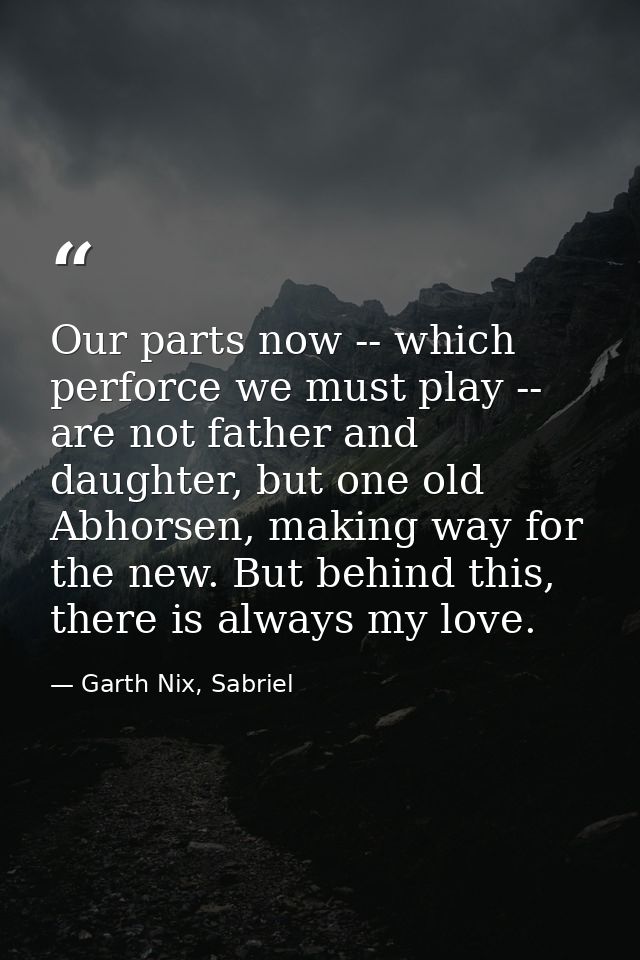 Our parts now -- which perforce we must play -- are not father and daughter, but one old Abhorsen, making way for the ne — Garth Nix, Sabriel