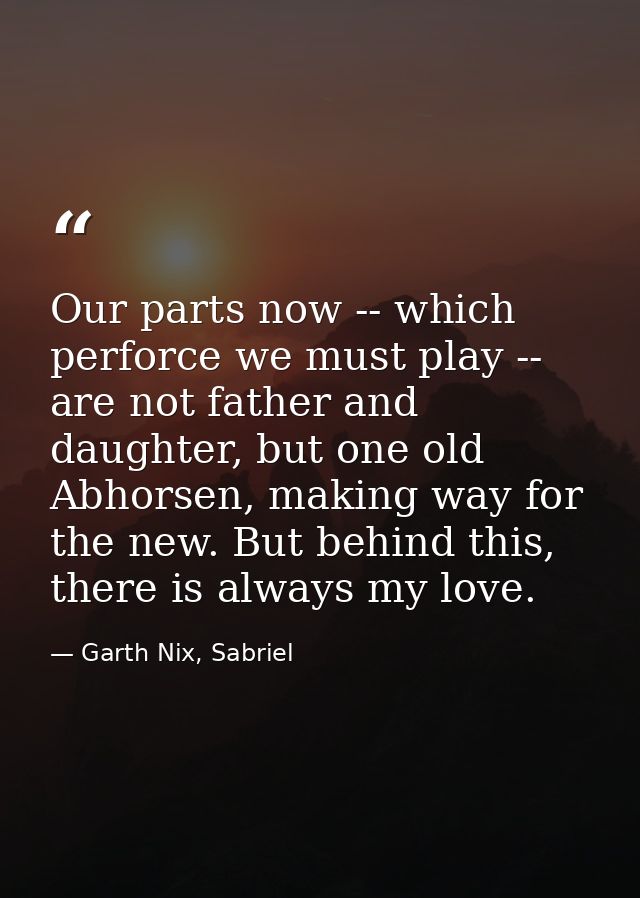 Our parts now -- which perforce we must play -- are not father and daughter, but one old Abhorsen, making way for the ne — Garth Nix, Sabriel