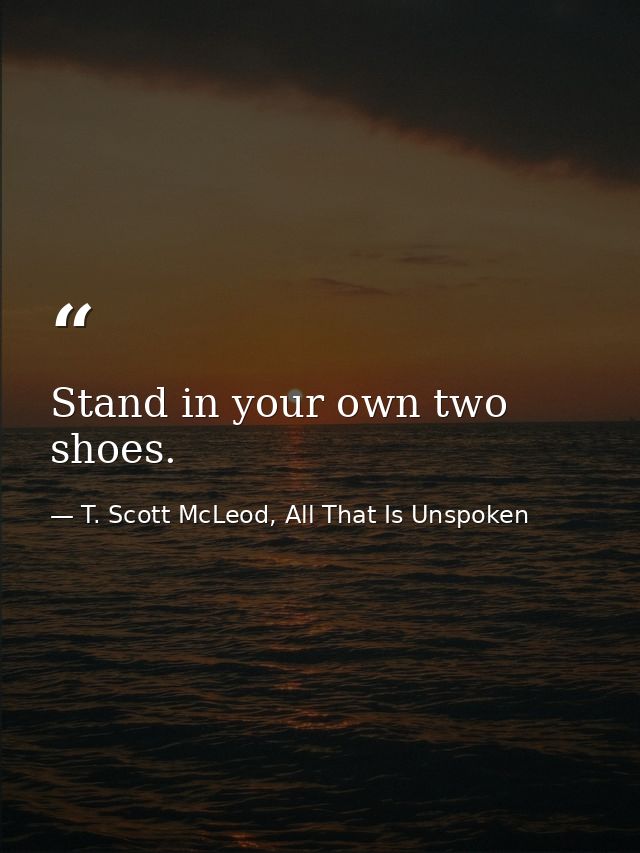 Stand in your own two shoes. — T. Scott McLeod, All That Is Unspoken
